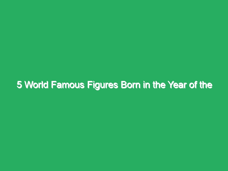 5 World Famous Figures Born in the Year of the Dragon 9 5 world famous figures born in the year of the dragon 20826