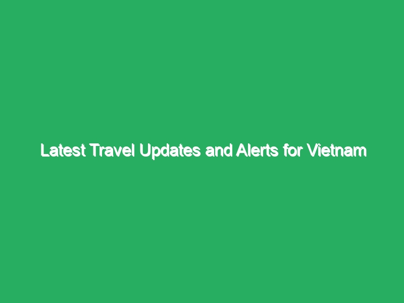 Latest Travel Updates and Alerts for Vietnam 60 latest travel updates and alerts for vietnam 18228