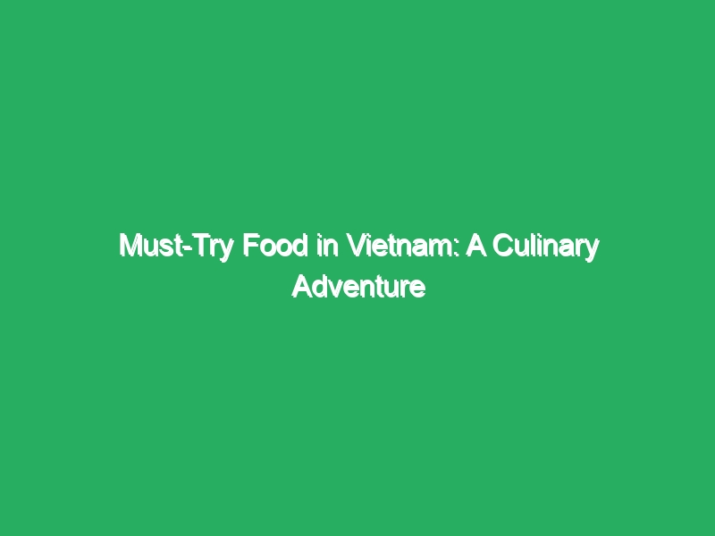 must try food in vietnam a culinary adventure 20165