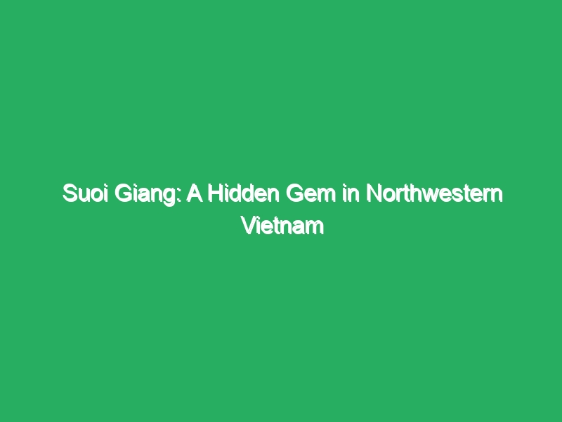 suoi giang a hidden gem in northwestern vietnam 18868
